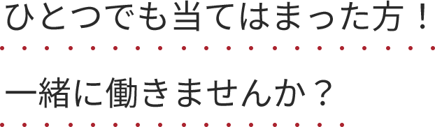 ひとつでも当てはまった方！一緒に働きませんか？